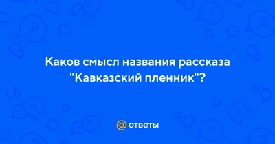 Ответы Mail.ru: Каков смысл названия рассказа \"Кавказский пленник\"?
